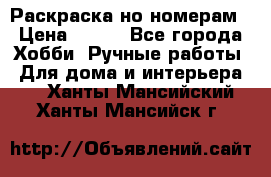 Раскраска но номерам › Цена ­ 500 - Все города Хобби. Ручные работы » Для дома и интерьера   . Ханты-Мансийский,Ханты-Мансийск г.